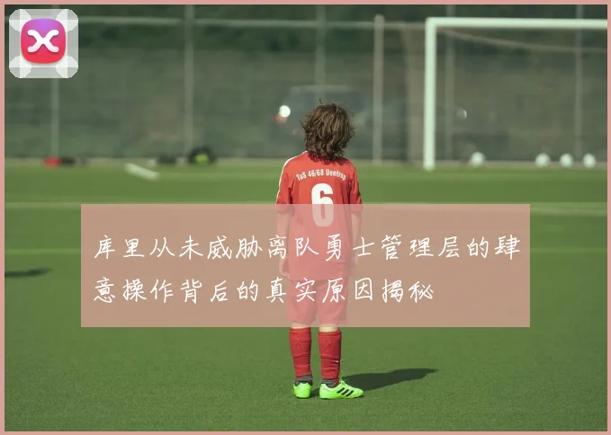 库里从未威胁离队勇士管理层的肆意操作背后的真实原因揭秘