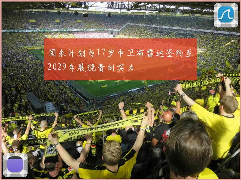 国米计划与17岁中卫布雷达签约至2029年展现青训实力