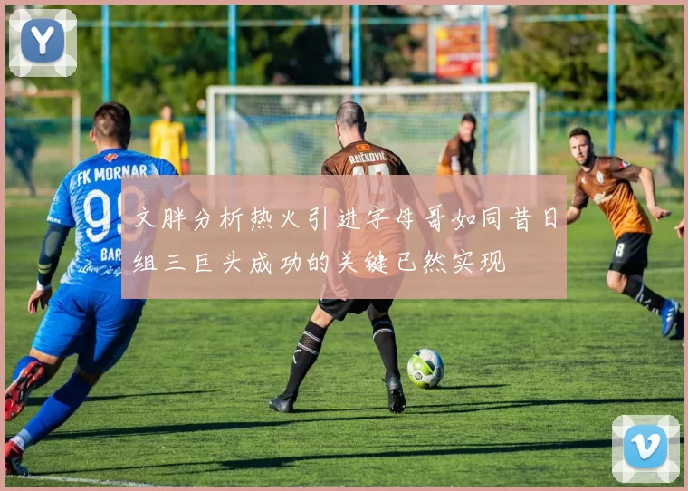 文胖分析热火引进字母哥如同昔日组三巨头成功的关键已然实现