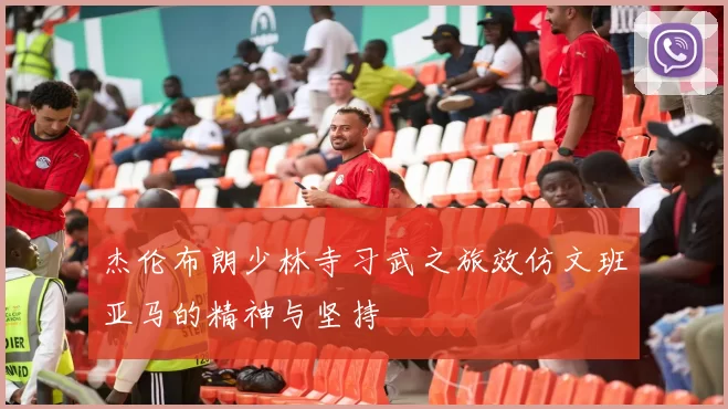 杰伦布朗少林寺习武之旅效仿文班亚马的精神与坚持