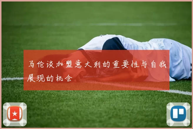 马伦谈加盟意大利的重要性与自我展现的机会