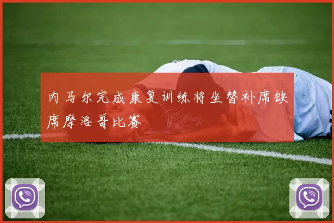 内马尔完成康复训练将坐替补席缺席摩洛哥比赛