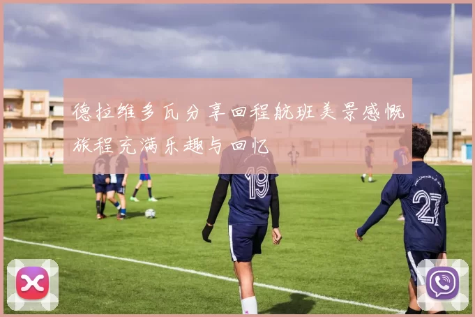 德拉维多瓦分享回程航班美景感慨旅程充满乐趣与回忆