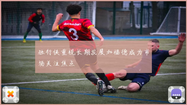 独行侠重视长期发展加福德成为市场关注焦点
