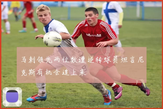 马刺领先两位数遭逆转球员坦言尼克斯有机会追上来