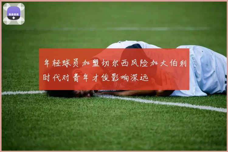 年轻球员加盟切尔西风险加大伯利时代对青年才俊影响深远