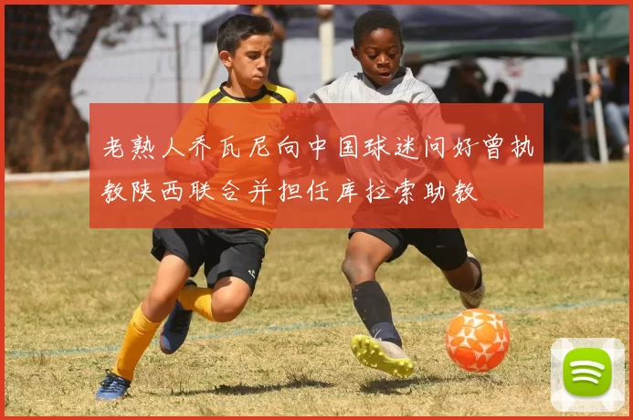 老熟人乔瓦尼向中国球迷问好曾执教陕西联合并担任库拉索助教