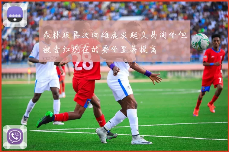 森林狼再次向雄鹿发起交易询价但被告知现在的要价显著提高
