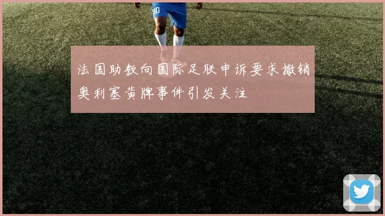 法国助教向国际足联申诉要求撤销奥利塞黄牌事件引发关注