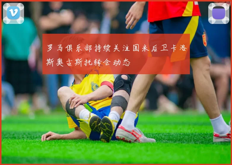 罗马俱乐部持续关注国米后卫卡洛斯奥古斯托转会动态