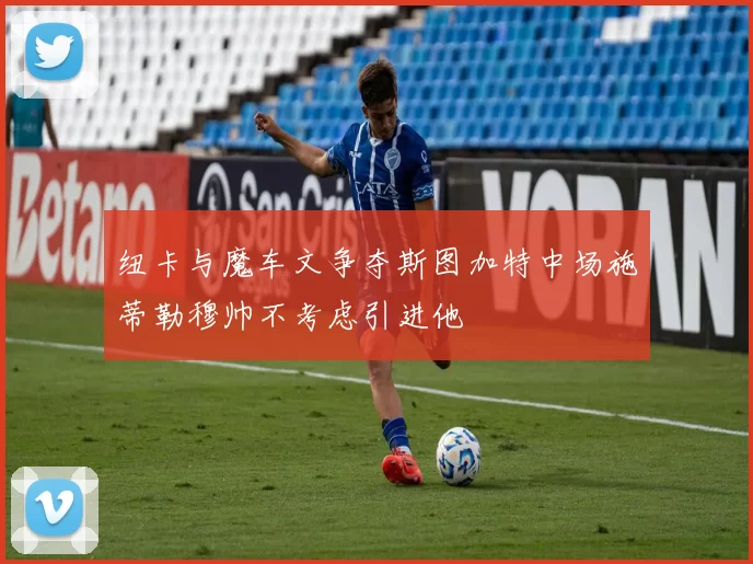 纽卡与魔车文争夺斯图加特中场施蒂勒穆帅不考虑引进他