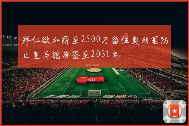 拜仁欲加薪至2500万留住奥利塞防止皇马挖角签至2031年