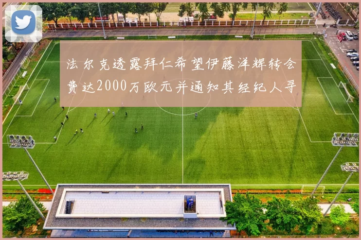 法尔克透露拜仁希望伊藤洋辉转会费达2000万欧元并通知其经纪人寻找新东家