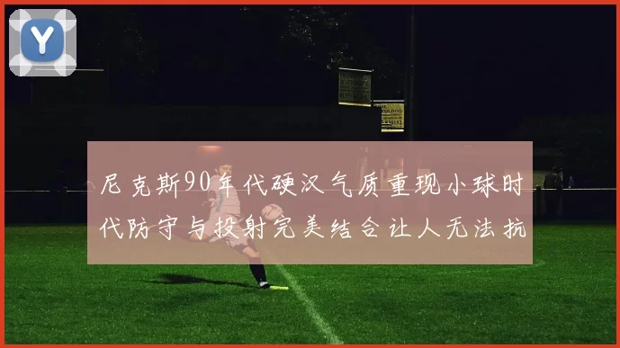 尼克斯90年代硬汉气质重现小球时代防守与投射完美结合让人无法抗拒