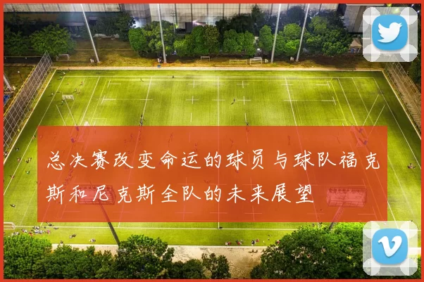 总决赛改变命运的球员与球队福克斯和尼克斯全队的未来展望