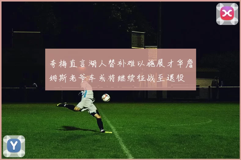 夸梅直言湖人替补难以施展才华詹姆斯老爷车或将继续征战至退役