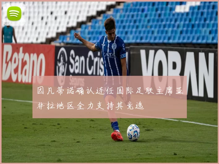 因凡蒂诺确认连任国际足联主席亚非拉地区全力支持其竞选