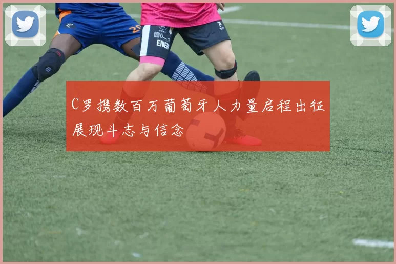 C罗携数百万葡萄牙人力量启程出征展现斗志与信念