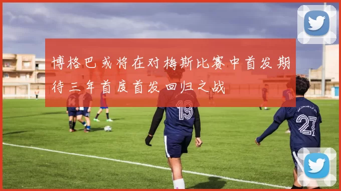 博格巴或将在对梅斯比赛中首发期待三年首度首发回归之战