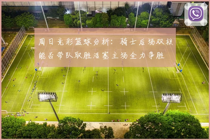 周日竞彩篮球分析：骑士后场双核能否带队取胜活塞主场全力争胜