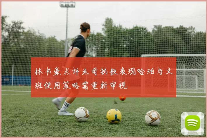 林书豪点评米奇执教表现哈珀与文班使用策略需重新审视