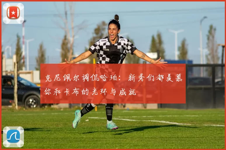克尼佩尔调侃哈珀：新秀们都羡慕你和卡布的光环与成就